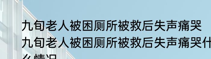 九旬老人被困厕所被救后失声痛哭   九旬老人被困厕所被救后失声痛哭什么情况