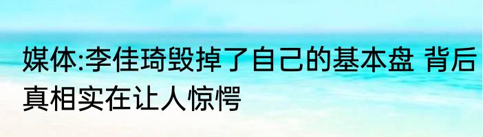 媒体:李佳琦毁掉了自己的基本盘 背后真相实在让人惊愕