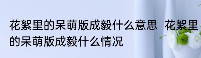 花絮里的呆萌版成毅什么意思  花絮里的呆萌版成毅什么情况