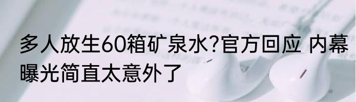 多人放生60箱矿泉水?官方回应 内幕曝光简直太意外了