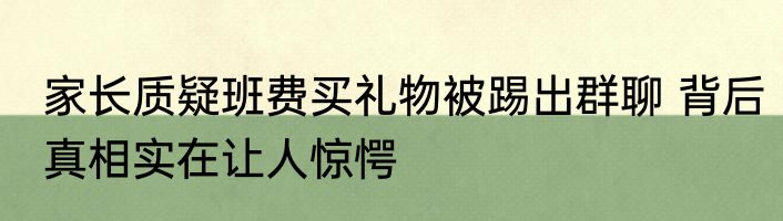 家长质疑班费买礼物被踢出群聊 背后真相实在让人惊愕