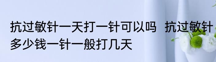 抗过敏针一天打一针可以吗  抗过敏针多少钱一针一般打几天