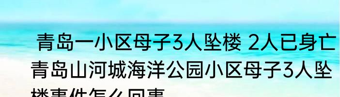  青岛一小区母子3人坠楼 2人已身亡  青岛山河城海洋公园小区母子3人坠楼事件怎么回事