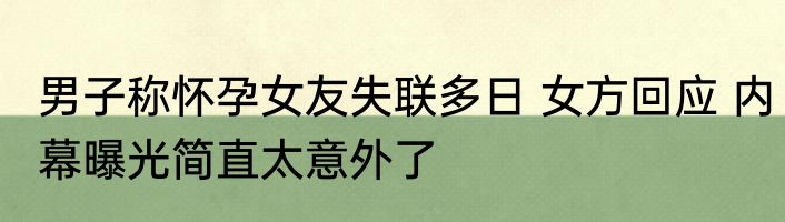 男子称怀孕女友失联多日 女方回应 内幕曝光简直太意外了