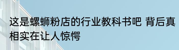 这是螺蛳粉店的行业教科书吧 背后真相实在让人惊愕