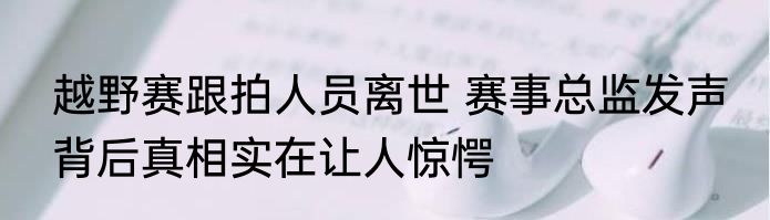 越野赛跟拍人员离世 赛事总监发声 背后真相实在让人惊愕