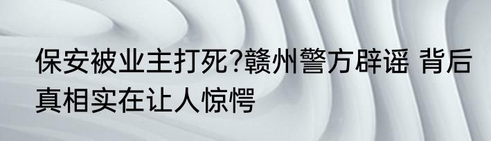 保安被业主打死?赣州警方辟谣 背后真相实在让人惊愕
