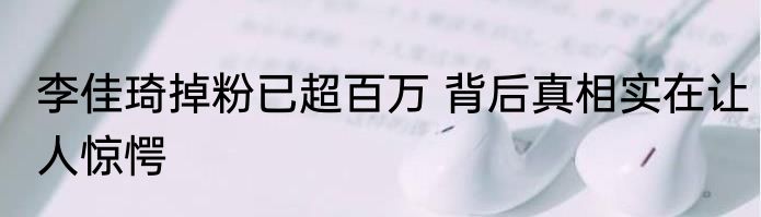 李佳琦掉粉已超百万 背后真相实在让人惊愕