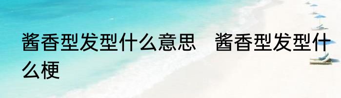 酱香型发型什么意思   酱香型发型什么梗