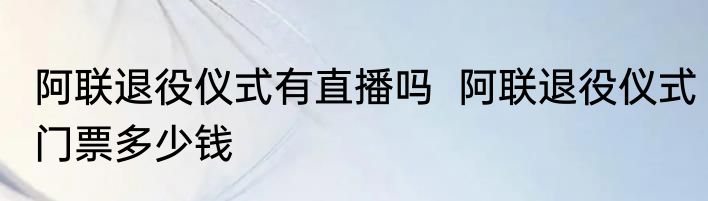 阿联退役仪式有直播吗  阿联退役仪式门票多少钱