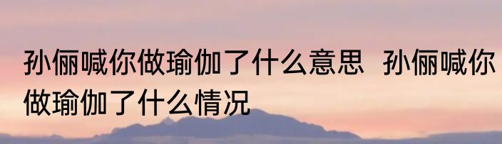 孙俪喊你做瑜伽了什么意思  孙俪喊你做瑜伽了什么情况