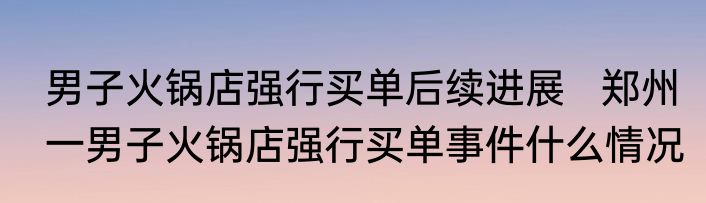 男子火锅店强行买单后续进展   郑州一男子火锅店强行买单事件什么情况