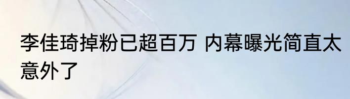 李佳琦掉粉已超百万 内幕曝光简直太意外了