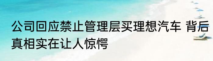 公司回应禁止管理层买理想汽车 背后真相实在让人惊愕