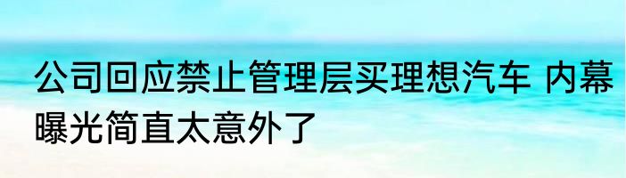 公司回应禁止管理层买理想汽车 内幕曝光简直太意外了