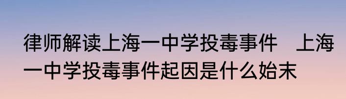 律师解读上海一中学投毒事件   上海一中学投毒事件起因是什么始末