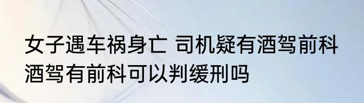 女子遇车祸身亡 司机疑有酒驾前科  酒驾有前科可以判缓刑吗