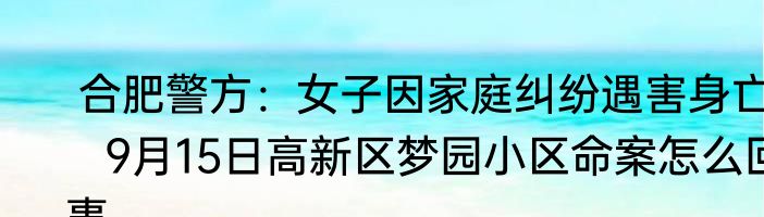  合肥警方：女子因家庭纠纷遇害身亡   9月15日高新区梦园小区命案怎么回事