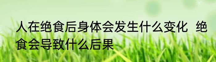 人在绝食后身体会发生什么变化  绝食会导致什么后果