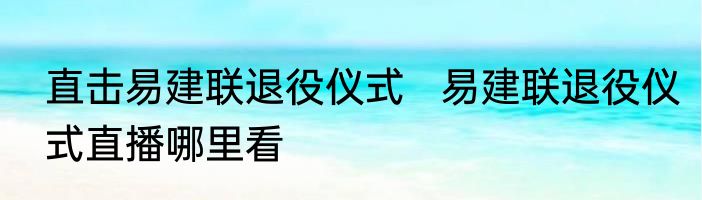 直击易建联退役仪式   易建联退役仪式直播哪里看