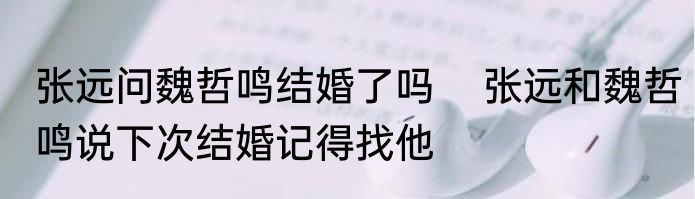 张远问魏哲鸣结婚了吗    张远和魏哲鸣说下次结婚记得找他