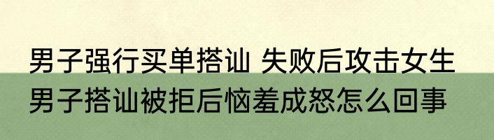 男子强行买单搭讪 失败后攻击女生   男子搭讪被拒后恼羞成怒怎么回事