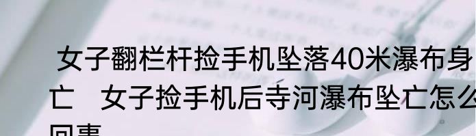  女子翻栏杆捡手机坠落40米瀑布身亡   女子捡手机后寺河瀑布坠亡怎么回事
