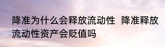 降准为什么会释放流动性  降准释放流动性资产会贬值吗
