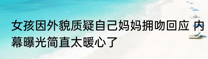 女孩因外貌质疑自己妈妈拥吻回应 内幕曝光简直太暖心了
