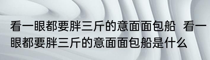 看一眼都要胖三斤的意面面包船  看一眼都要胖三斤的意面面包船是什么