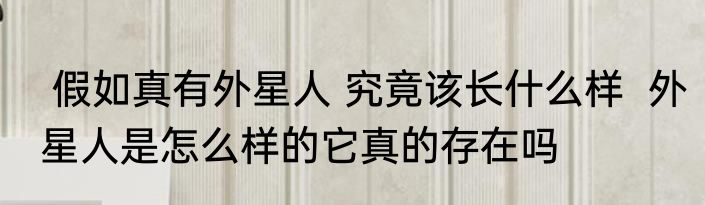  假如真有外星人 究竟该长什么样  外星人是怎么样的它真的存在吗