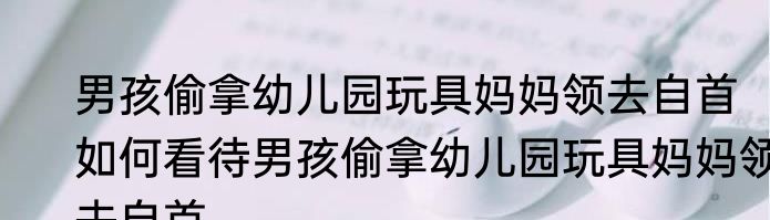 男孩偷拿幼儿园玩具妈妈领去自首  如何看待男孩偷拿幼儿园玩具妈妈领去自首