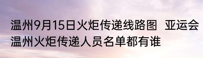 温州9月15日火炬传递线路图  亚运会温州火炬传递人员名单都有谁