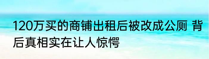 120万买的商铺出租后被改成公厕 背后真相实在让人惊愕