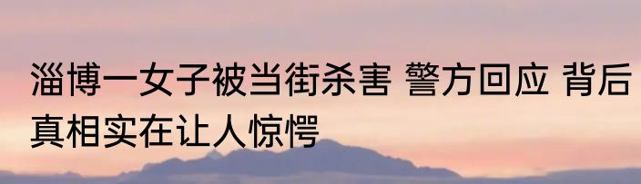 淄博一女子被当街杀害 警方回应 背后真相实在让人惊愕