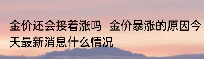 金价还会接着涨吗  金价暴涨的原因今天最新消息什么情况