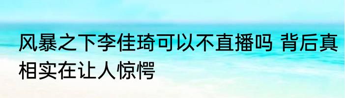 风暴之下李佳琦可以不直播吗 背后真相实在让人惊愕