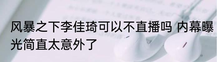风暴之下李佳琦可以不直播吗 内幕曝光简直太意外了