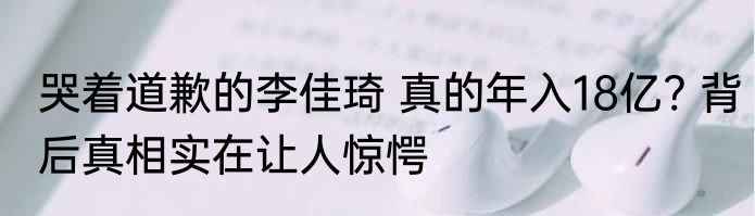 哭着道歉的李佳琦 真的年入18亿? 背后真相实在让人惊愕