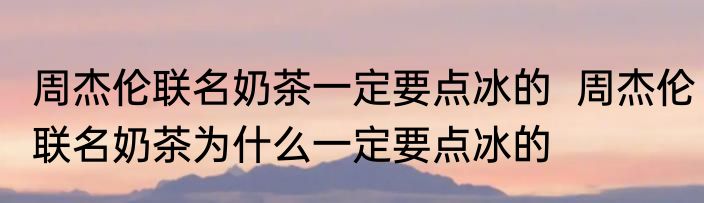 周杰伦联名奶茶一定要点冰的  	周杰伦联名奶茶为什么一定要点冰的