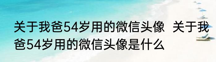 关于我爸54岁用的微信头像  关于我爸54岁用的微信头像是什么