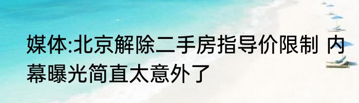 媒体:北京解除二手房指导价限制 内幕曝光简直太意外了