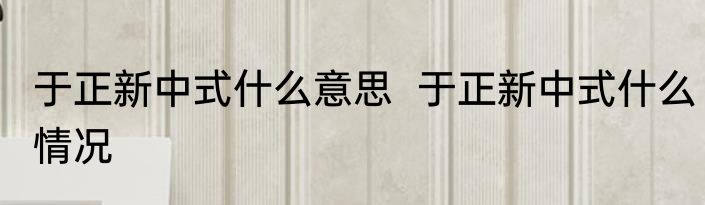 于正新中式什么意思  于正新中式什么情况