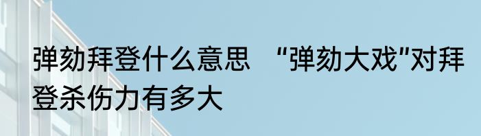 弹劾拜登什么意思   “弹劾大戏”对拜登杀伤力有多大
