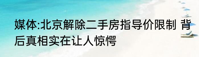 媒体:北京解除二手房指导价限制 背后真相实在让人惊愕