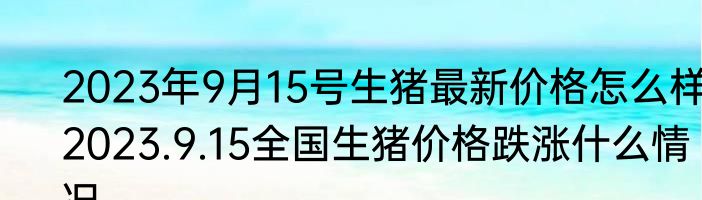 2023年9月15号生猪最新价格怎么样 2023.9.15全国生猪价格跌涨什么情况