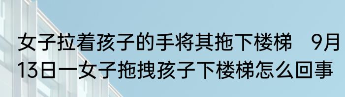 女子拉着孩子的手将其拖下楼梯   9月13日一女子拖拽孩子下楼梯怎么回事