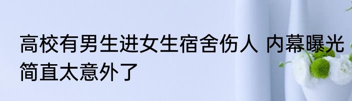 高校有男生进女生宿舍伤人 内幕曝光简直太意外了