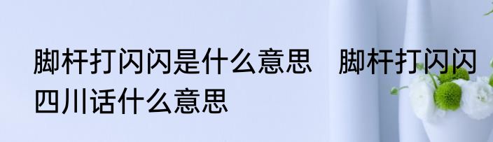 脚杆打闪闪是什么意思   脚杆打闪闪四川话什么意思