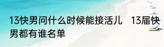 13快男问什么时候能接活儿   13届快男都有谁名单